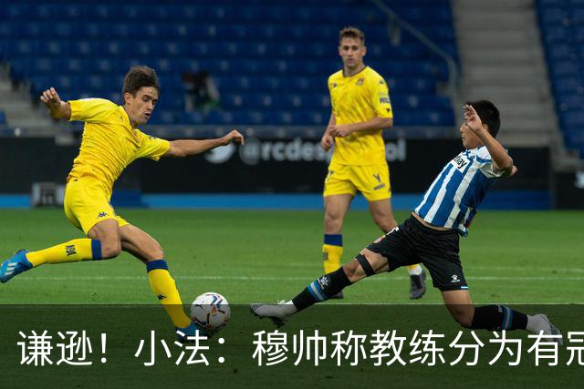 谦逊！小法：穆帅称教练分为有冠军和无冠军两种，我暂时属于后者