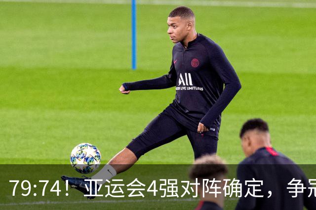 79:74！亚运会4强对阵确定，争冠球队退出竞争，中国男篮捡便宜